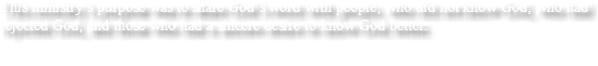 This ministry’s purpose was to share God’s word with people, who did not know God, who had rejected God, and those who had a sincere desire to know God better.
