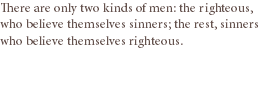 There are only two kinds of men: the righteous, who believe themselves sinners; the rest, sinners who believe themselves righteous.